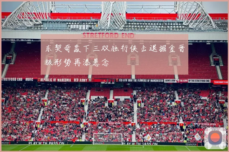 东契奇轰下三双独行侠击退掘金晋级形势再添悬念