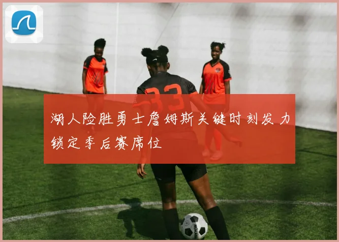 湖人险胜勇士詹姆斯关键时刻发力锁定季后赛席位