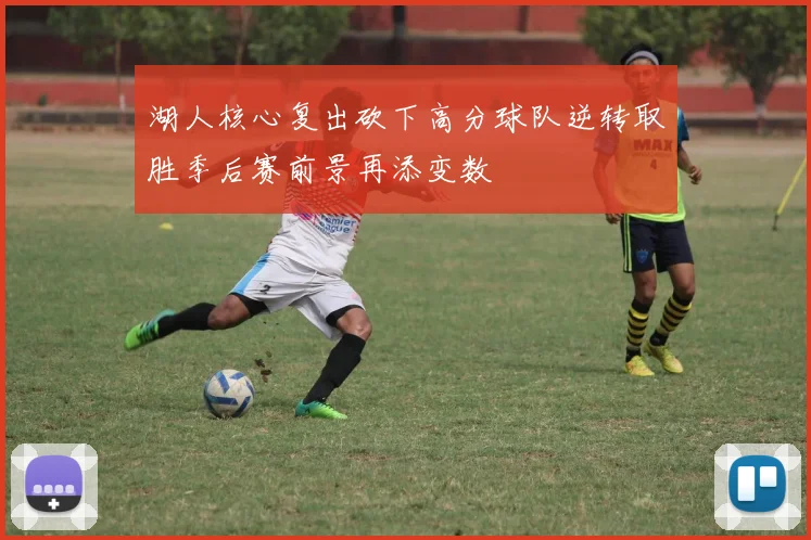 湖人核心复出砍下高分球队逆转取胜季后赛前景再添变数