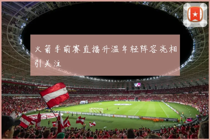 火箭季前赛直播升温年轻阵容亮相引关注